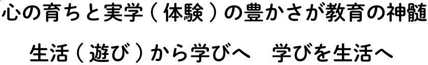 心の育ちと実学(体験)の豊かさが教育の神髄　生活(遊び)から学びへ　学びを生活へ 