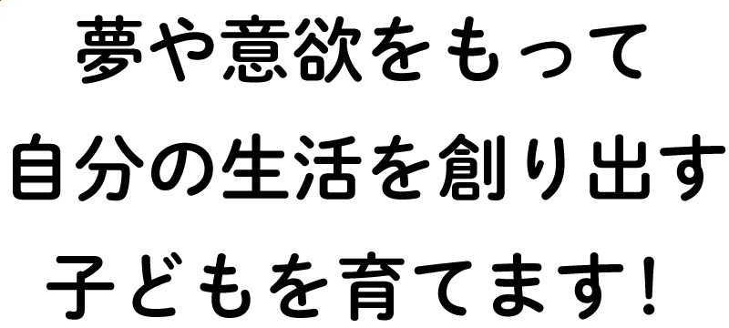 夢や意欲をもって自分の生活を創り出す子どもを育てます！