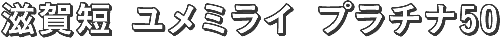 滋賀短 ユメミライ プラチナ50