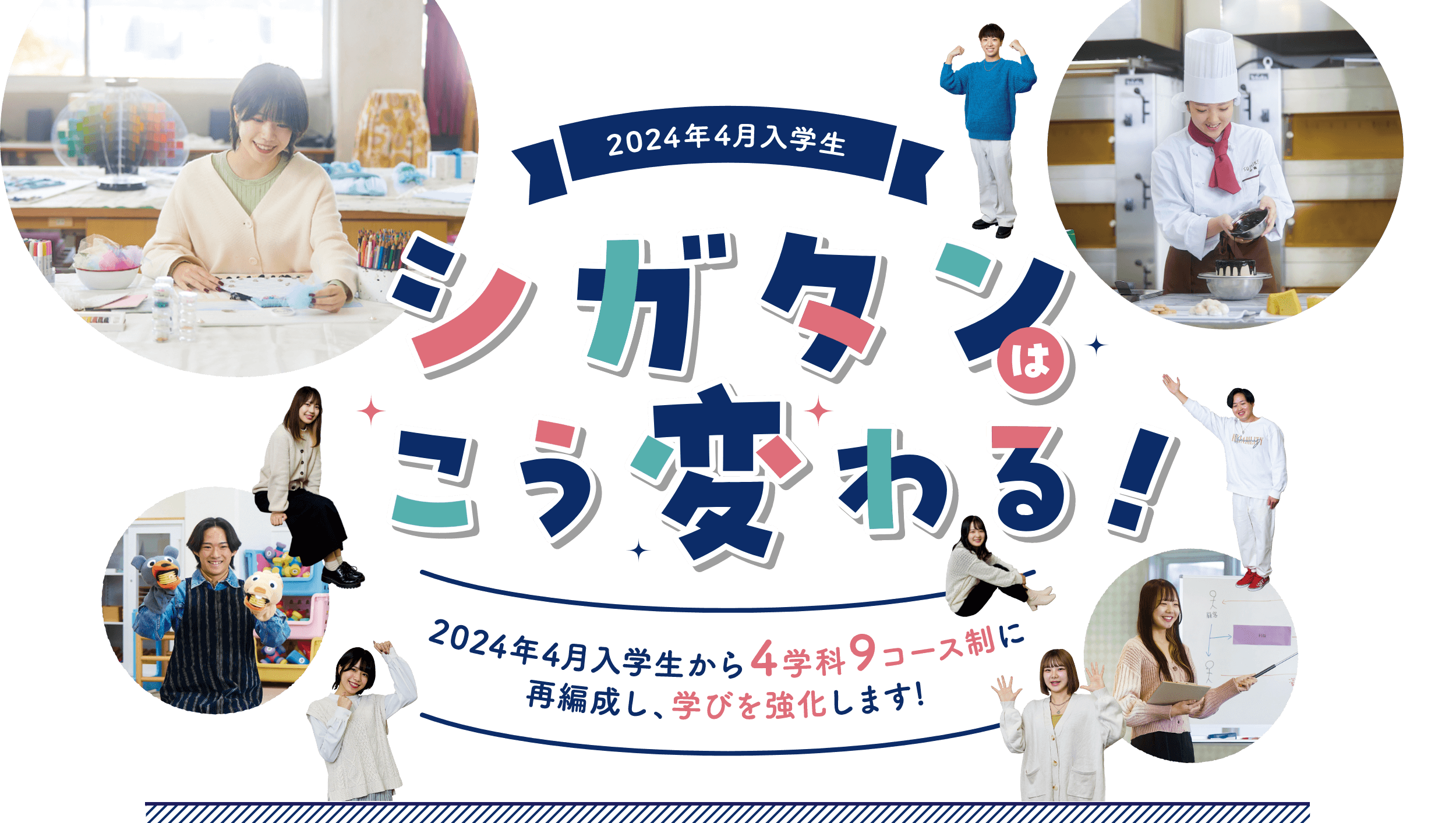 2024年4月入学生　シガタンはこう変わる！　2024年4月入学生から4学科9コース制に再編成し、学びを強化します！