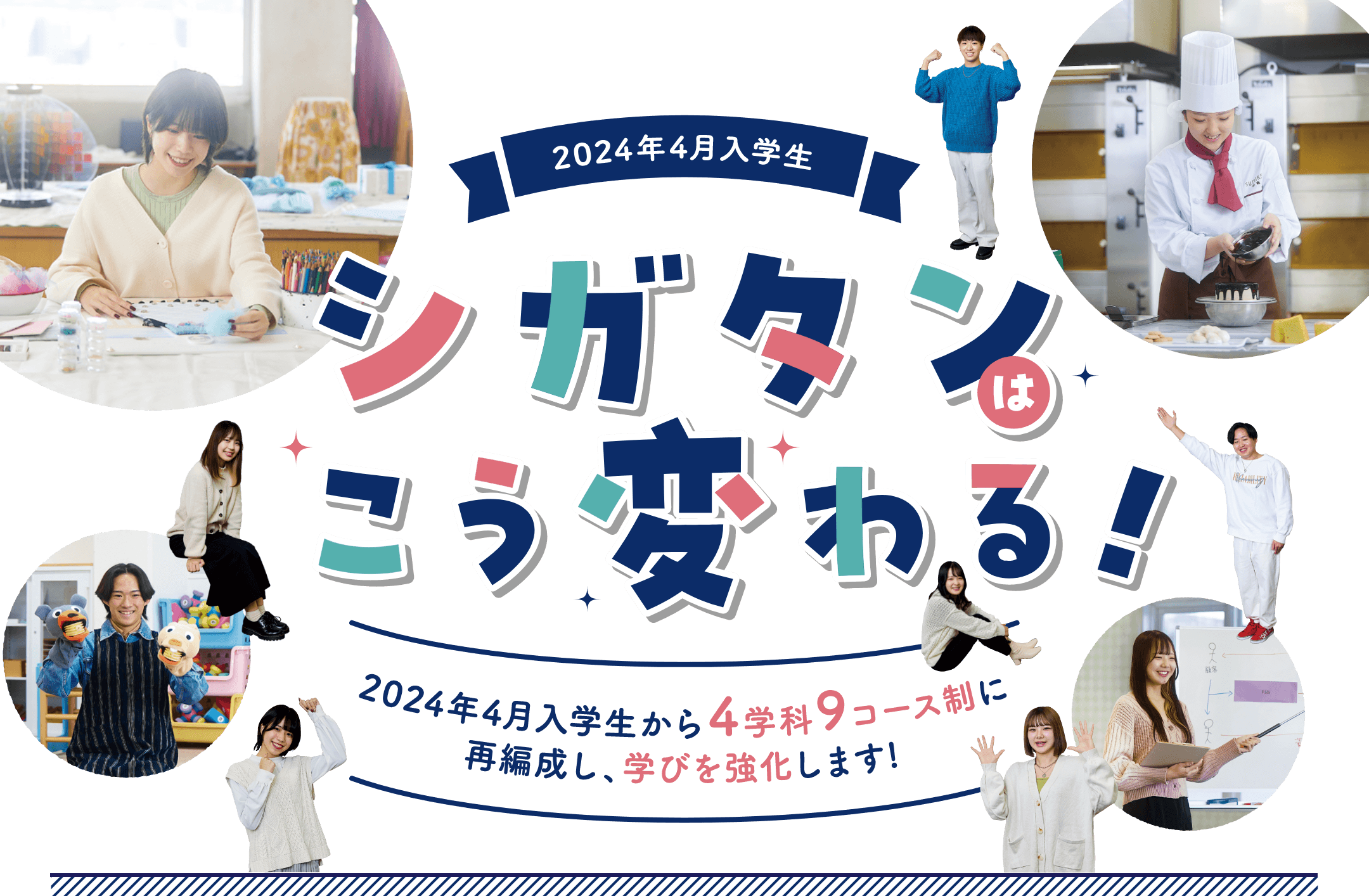 2024年4月入学生　シガタンはこう変わる！　2024年4月入学生から4学科9コース制に再編成し、学びを強化します！