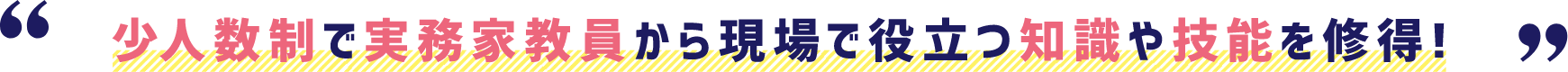 少人数制で実務家教員から現場で役立つ知識や技能を修得！