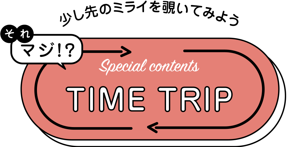 それマジ！？少し先のミライを覗いてみよう Special contents TIME TRIP