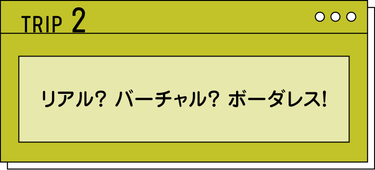 TRIP2 リアル？ バーチャル？ ボーダレス！