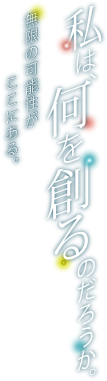 私は、何を創るのだろうか。無限の可能性がここにある。